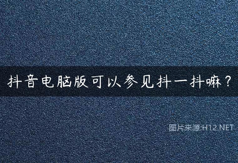 抖音电脑版可以参见抖一抖嘛？