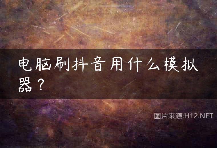 电脑刷抖音用什么模拟器？