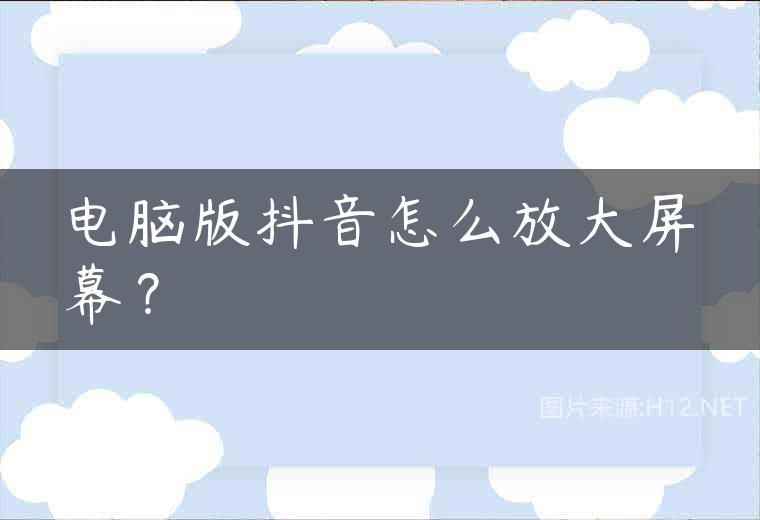 电脑版抖音怎么放大屏幕？