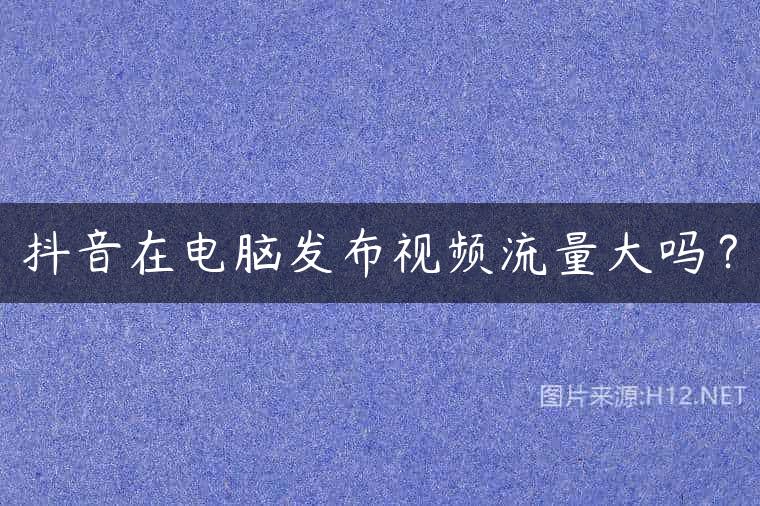 抖音在电脑发布视频流量大吗？