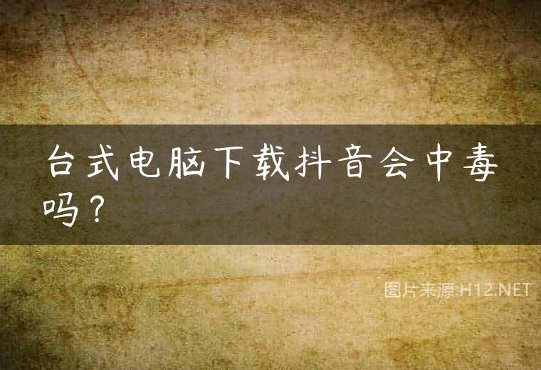 台式电脑下载抖音会中毒吗？