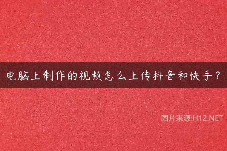 电脑上制作的视频怎么上传抖音和快手？