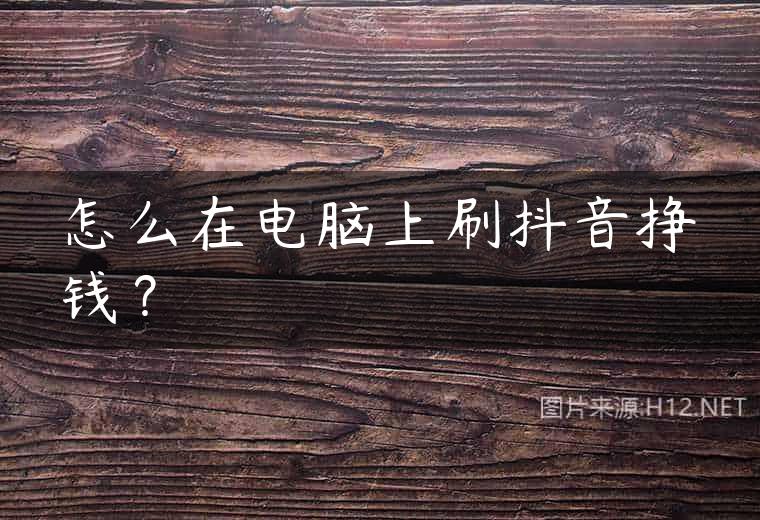 怎么在电脑上刷抖音挣钱？