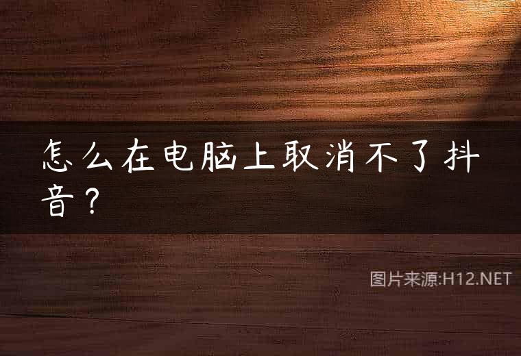 怎么在电脑上取消不了抖音？