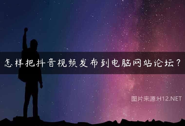 怎样把抖音视频发布到电脑网站论坛？