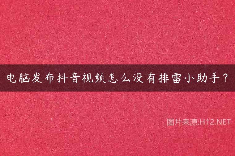 电脑发布抖音视频怎么没有排雷小助手？