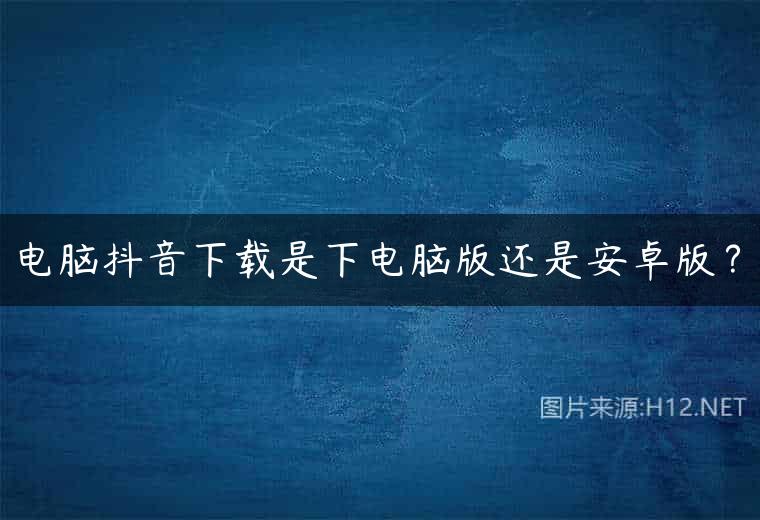 电脑抖音下载是下电脑版还是安卓版？
