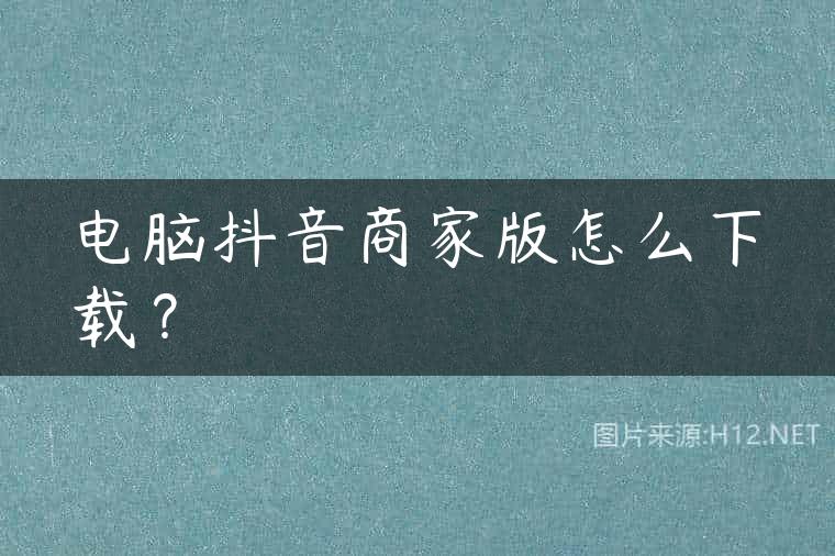 电脑抖音商家版怎么下载？