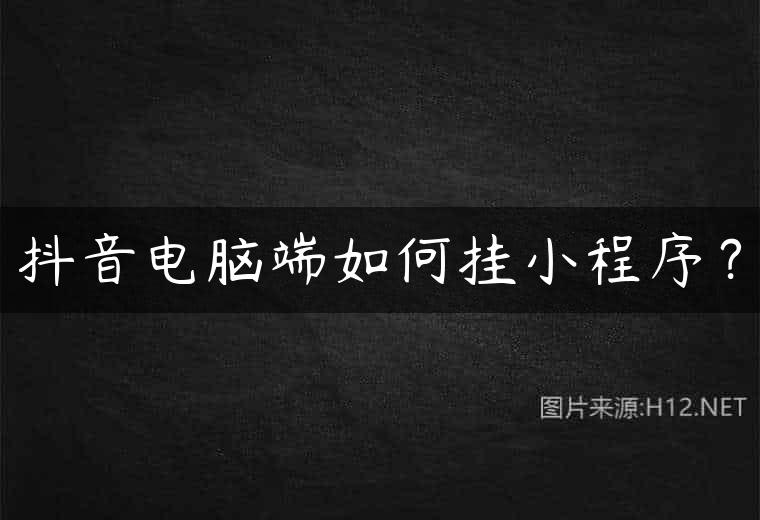 抖音电脑端如何挂小程序？