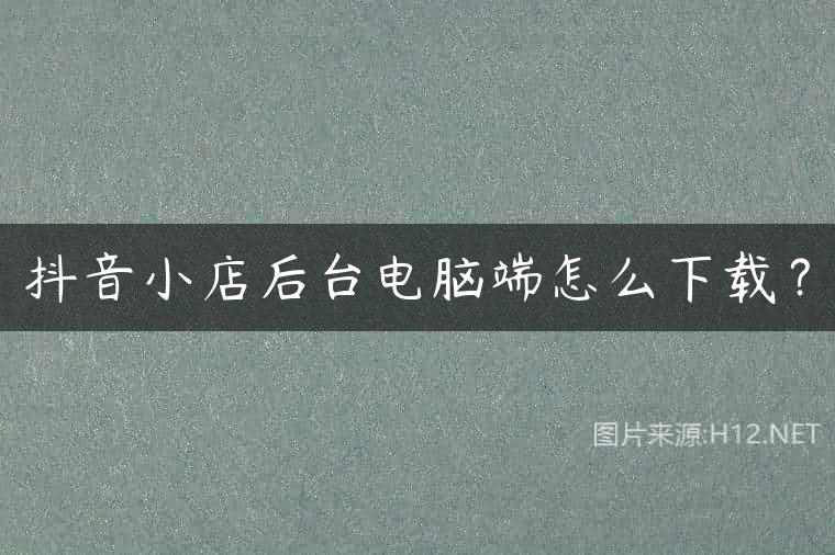 抖音小店后台电脑端怎么下载？