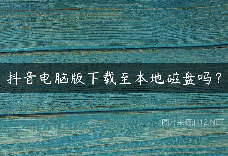 抖音电脑版下载至本地磁盘吗？