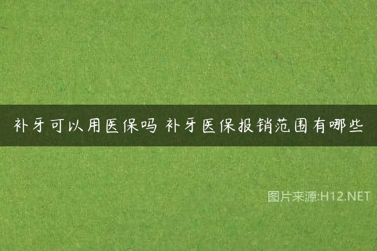 补牙可以用医保吗 补牙医保报销范围有哪些