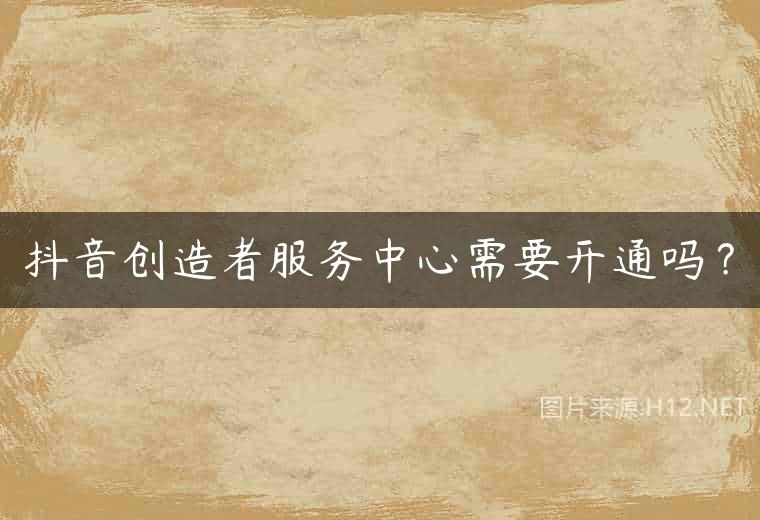 抖音创造者服务中心需要开通吗？