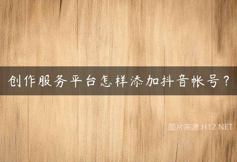 创作服务平台怎样添加抖音帐号？