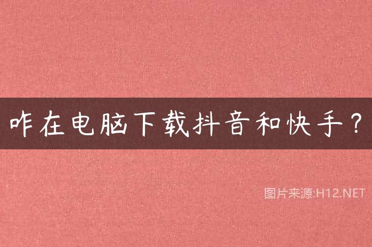 咋在电脑下载抖音和快手？