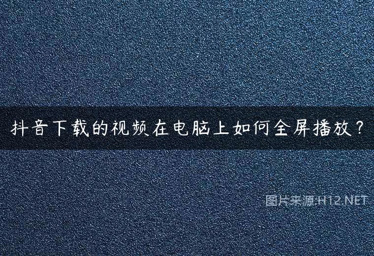 抖音下载的视频在电脑上如何全屏播放？