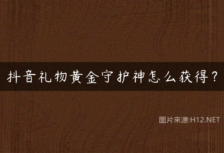 抖音礼物黄金守护神怎么获得？