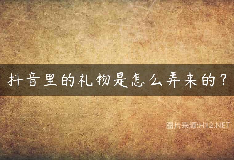 抖音里的礼物是怎么弄来的？