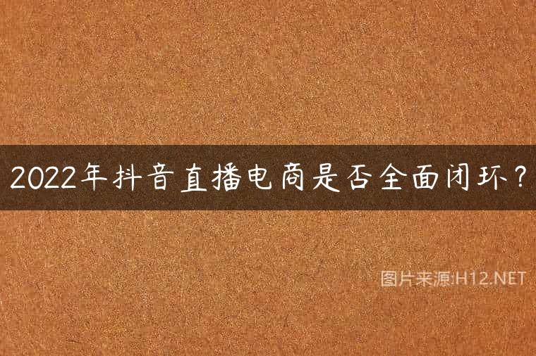 2022年抖音直播电商是否全面闭环？