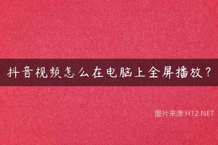 抖音视频怎么在电脑上全屏播放？