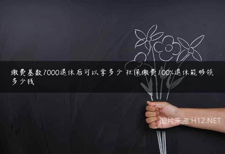 缴费基数7000退休后可以拿多少 社保缴费100%退休能够领多少钱