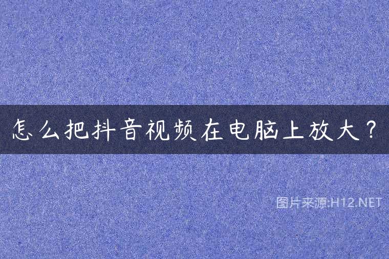 怎么把抖音视频在电脑上放大？