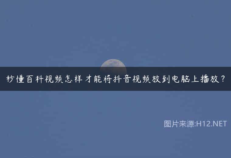 秒懂百科视频怎样才能将抖音视频放到电脑上播放？