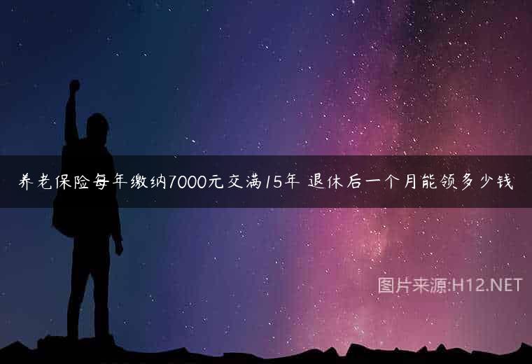 养老保险每年缴纳7000元交满15年 退休后一个月能领多少钱
