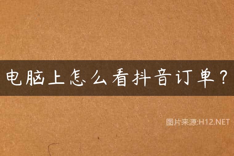 电脑上怎么看抖音订单？