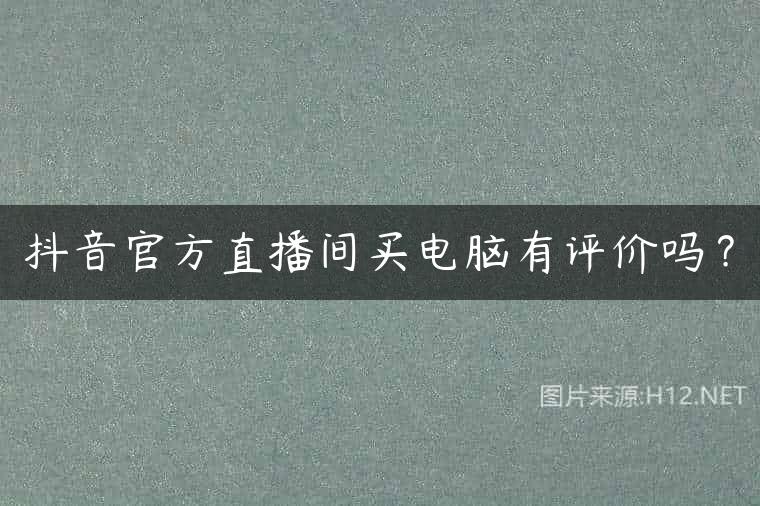 抖音官方直播间买电脑有评价吗？