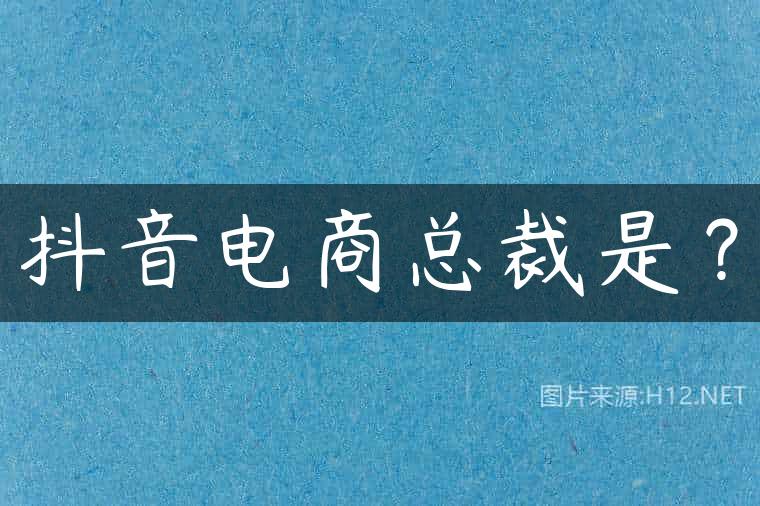 抖音电商总裁是？