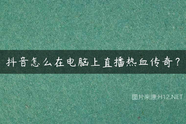 抖音怎么在电脑上直播热血传奇？