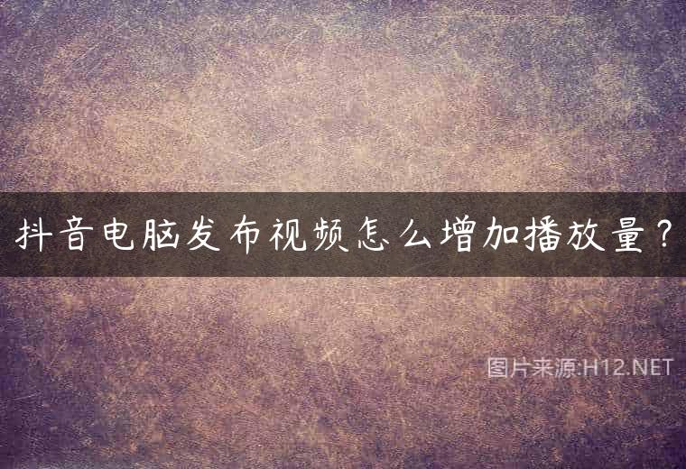 抖音电脑发布视频怎么增加播放量？