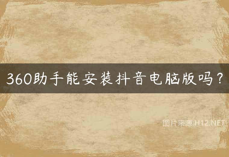 360助手能安装抖音电脑版吗？