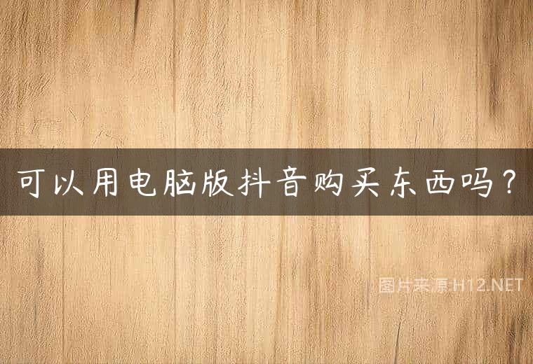 可以用电脑版抖音购买东西吗？
