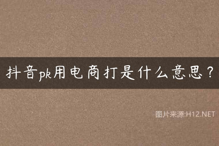 抖音pk用电商打是什么意思？