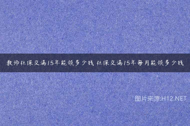 教师社保交满15年能领多少钱 社保交满15年每月能领多少钱