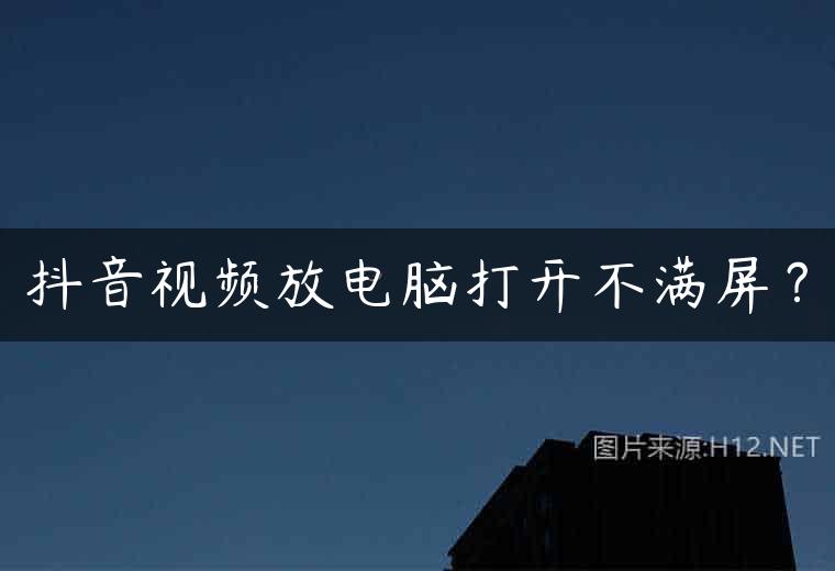 抖音视频放电脑打开不满屏？