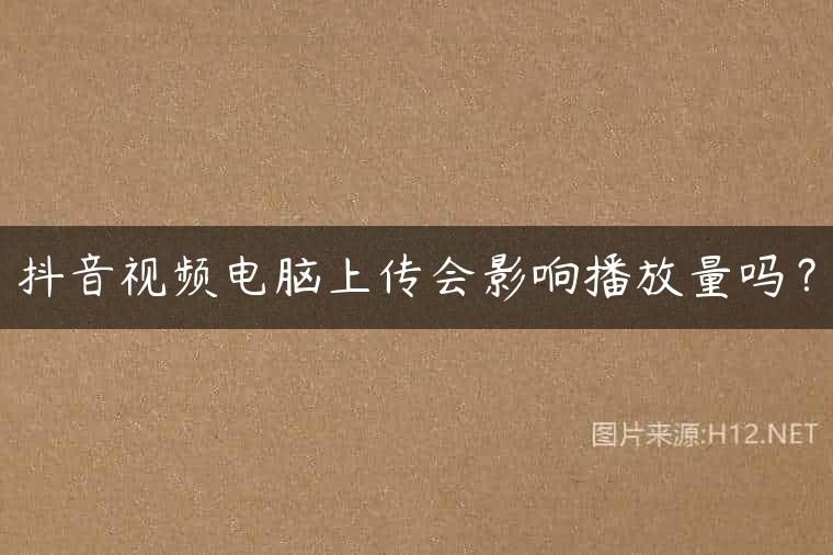 抖音视频电脑上传会影响播放量吗？
