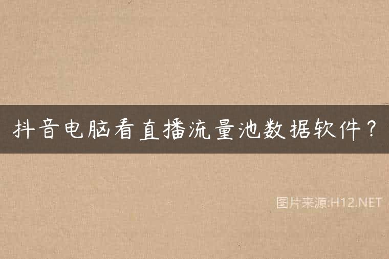 抖音电脑看直播流量池数据软件？