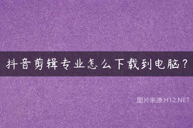 抖音剪辑专业怎么下载到电脑？