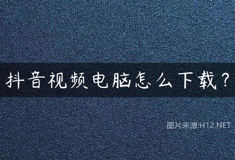 抖音视频电脑怎么下载？