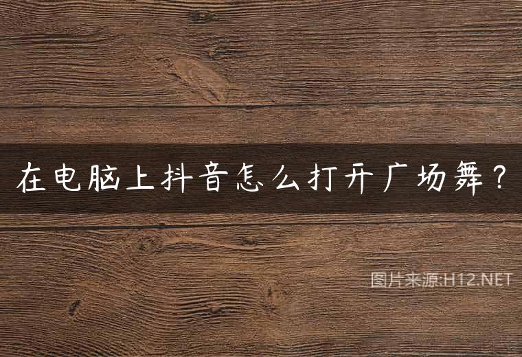 在电脑上抖音怎么打开广场舞？