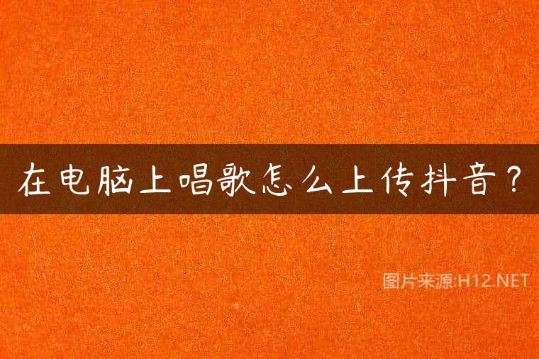 在电脑上唱歌怎么上传抖音？