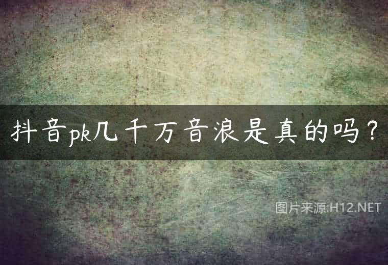抖音pk几千万音浪是真的吗？