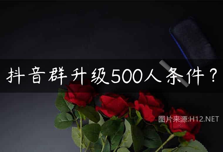 抖音群升级500人条件？