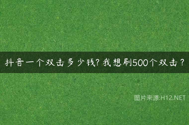 抖音一个双击多少钱? 我想刷500个双击？
