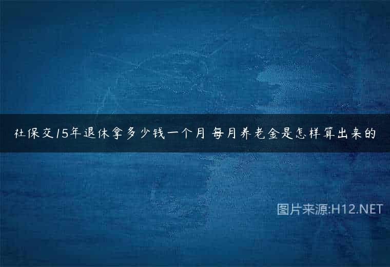 社保交15年退休拿多少钱一个月 每月养老金是怎样算出来的