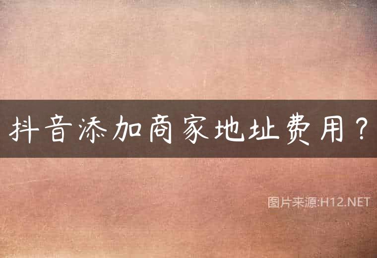 抖音添加商家地址费用？