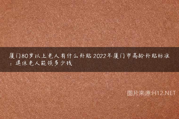 厦门80岁以上老人有什么补贴 2022年厦门市高龄补贴标准：退休老人能领多少钱
